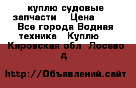 куплю судовые запчасти. › Цена ­ 13 - Все города Водная техника » Куплю   . Кировская обл.,Лосево д.